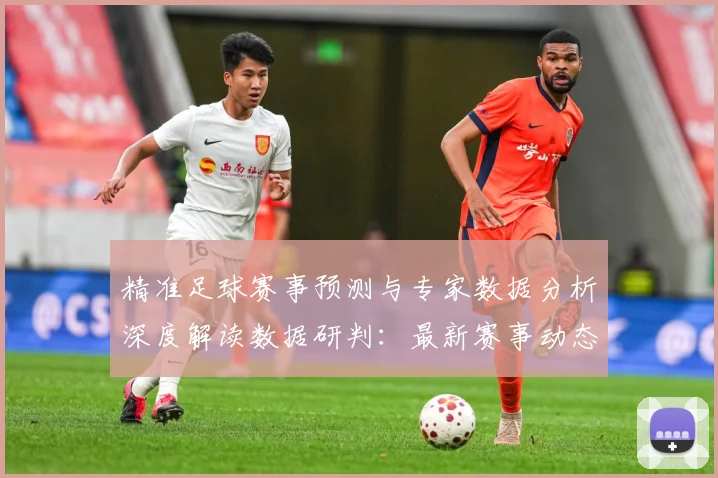 精准足球赛事预测与专家数据分析深度解读数据研判：最新赛事动态与深度分析