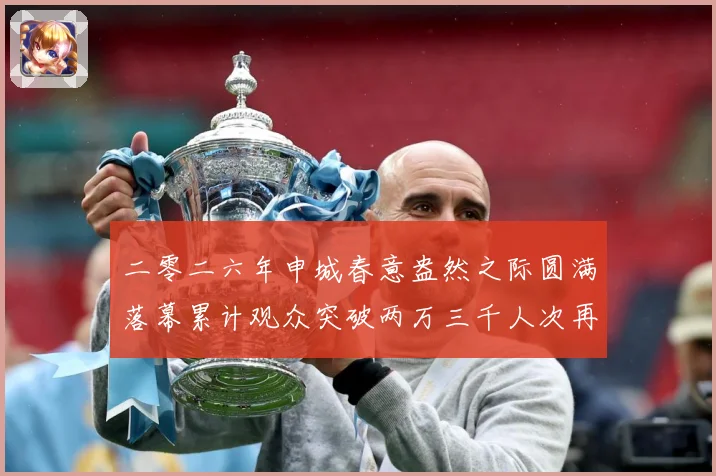 二零二六年申城春意盎然之际圆满落幕累计观众突破两万三千人次再成长观察：最新赛事动态与深度分析