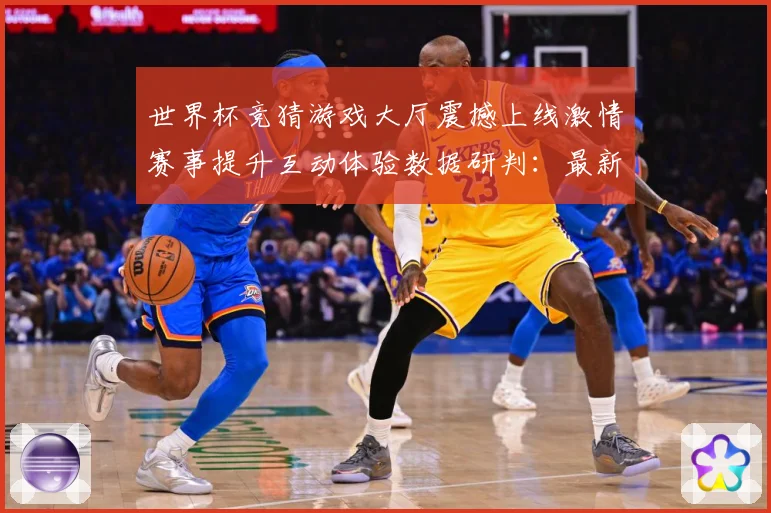 世界杯竞猜游戏大厅震撼上线激情赛事提升互动体验数据研判：最新赛事动态与深度分析