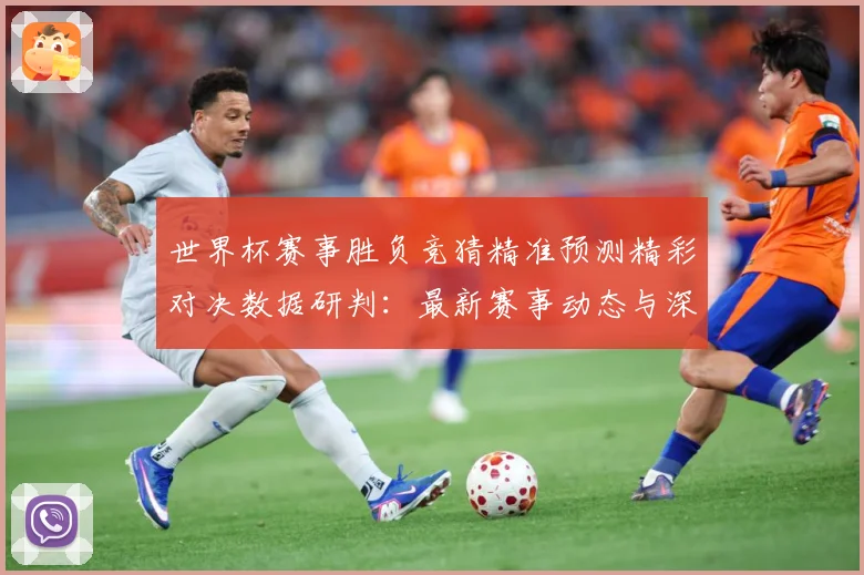 世界杯赛事胜负竞猜精准预测精彩对决数据研判：最新赛事动态与深度分析