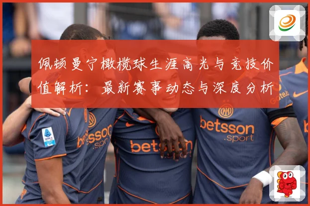 佩顿曼宁橄榄球生涯高光与竞技价值解析：最新赛事动态与深度分析