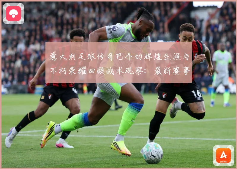 意大利足球传奇巴乔的辉煌生涯与不朽荣耀回顾战术观察：最新赛事动态与深度分析