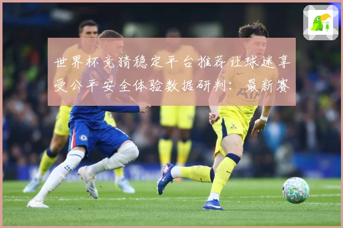 世界杯竞猜稳定平台推荐让球迷享受公平安全体验数据研判：最新赛事动态与深度分析