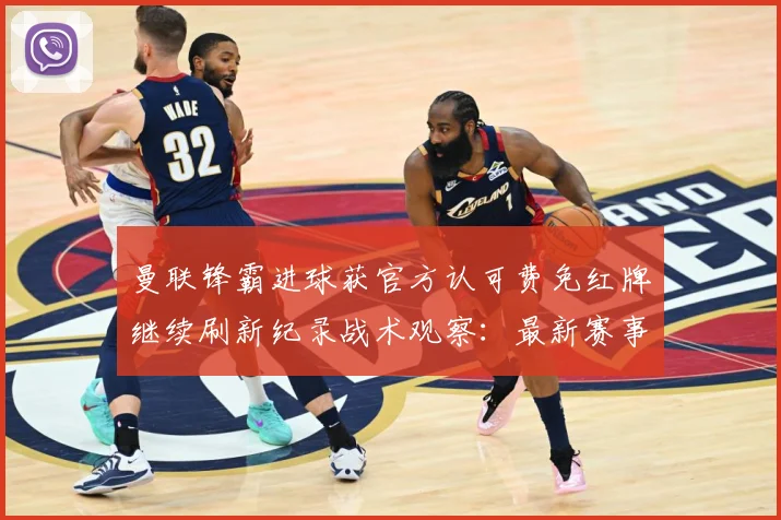 曼联锋霸进球获官方认可费免红牌继续刷新纪录战术观察：最新赛事动态与深度分析