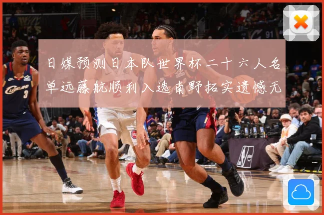 日媒预测日本队世界杯二十六人名单远藤航顺利入选南野拓实遗憾无数据研判：最新赛事动态与深度分析