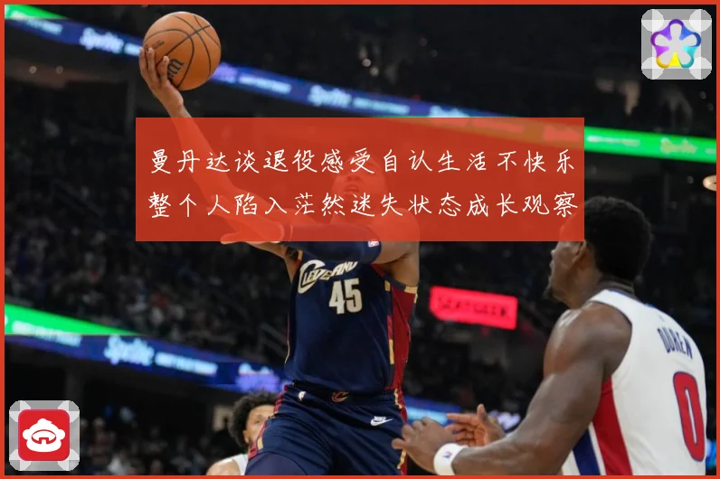 曼丹达谈退役感受自认生活不快乐整个人陷入茫然迷失状态成长观察：最新赛事动态与深度分析