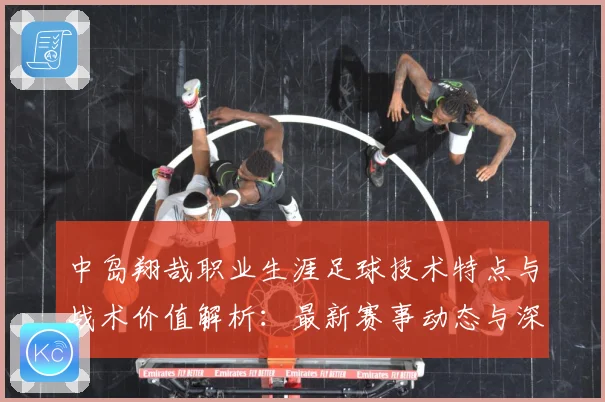 中岛翔哉职业生涯足球技术特点与战术价值解析：最新赛事动态与深度分析