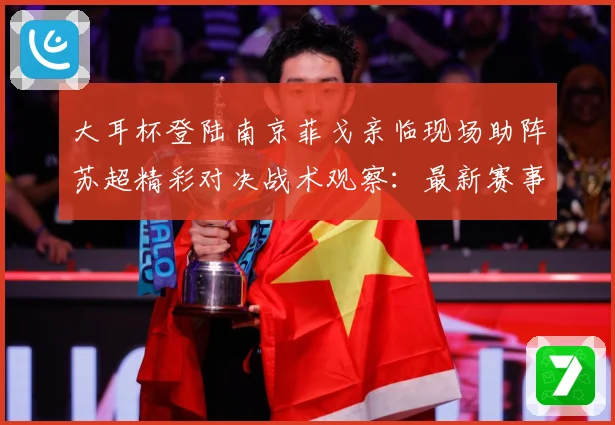 大耳杯登陆南京菲戈亲临现场助阵苏超精彩对决战术观察：最新赛事动态与深度分析
