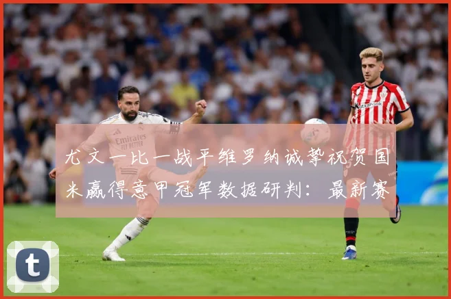 尤文一比一战平维罗纳诚挚祝贺国米赢得意甲冠军数据研判：最新赛事动态与深度分析