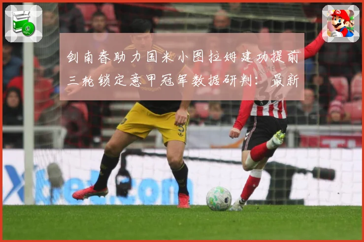 剑南春助力国米小图拉姆建功提前三轮锁定意甲冠军数据研判：最新赛事动态与深度分析