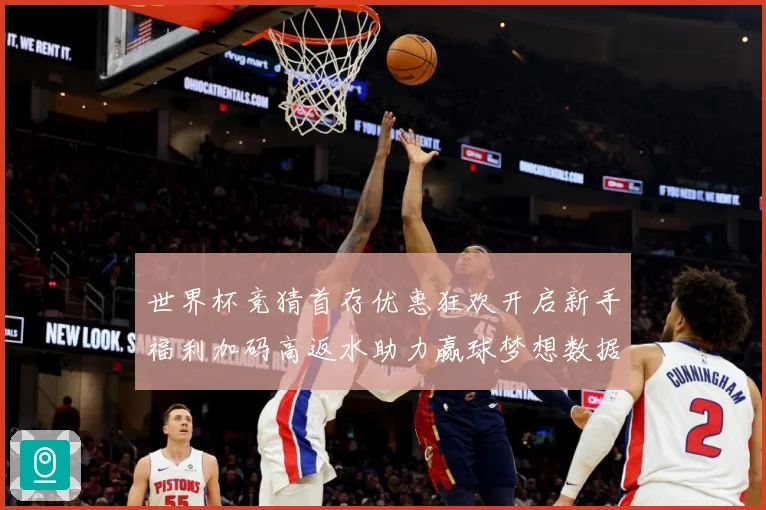 世界杯竞猜首存优惠狂欢开启新手福利加码高返水助力赢球梦想数据研判：最新赛事动态与深度分析