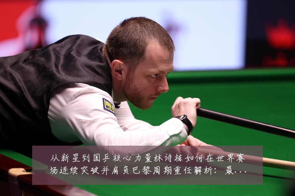 从新星到国乒核心力量林诗栋如何在世界赛场连续突破并肩负巴黎周期重任解析：最新赛事动态与深度分析