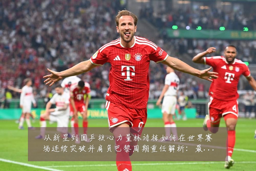 从新星到国乒核心力量林诗栋如何在世界赛场连续突破并肩负巴黎周期重任解析：最新赛事动态与深度分析