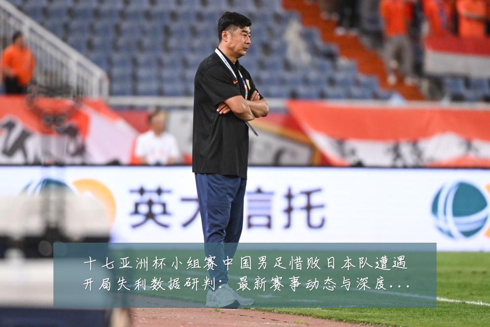 十七亚洲杯小组赛中国男足惜败日本队遭遇开局失利数据研判:最新赛事动态与深度分析