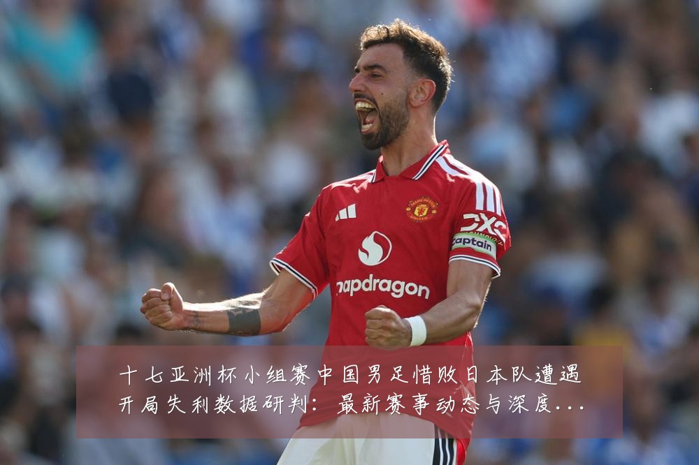 十七亚洲杯小组赛中国男足惜败日本队遭遇开局失利数据研判：最新赛事动态与深度分析