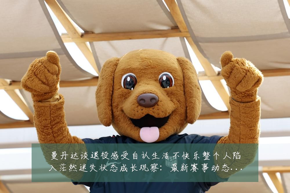 曼丹达谈退役感受自认生活不快乐整个人陷入茫然迷失状态成长观察:最新赛事动态与深度分析