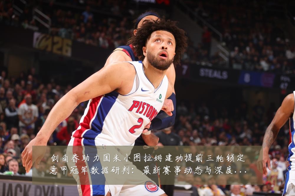 剑南春助力国米小图拉姆建功提前三轮锁定意甲冠军数据研判:最新赛事动态与深度分析