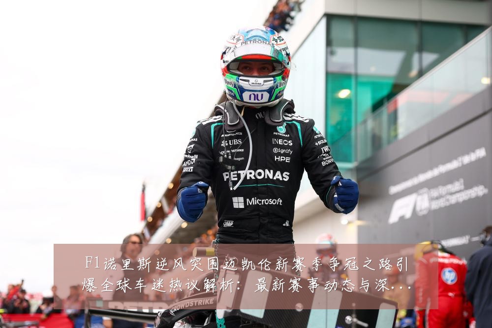 F1诺里斯逆风突围迈凯伦新赛季争冠之路引爆全球车迷热议解析:最新赛事动态与深度分析