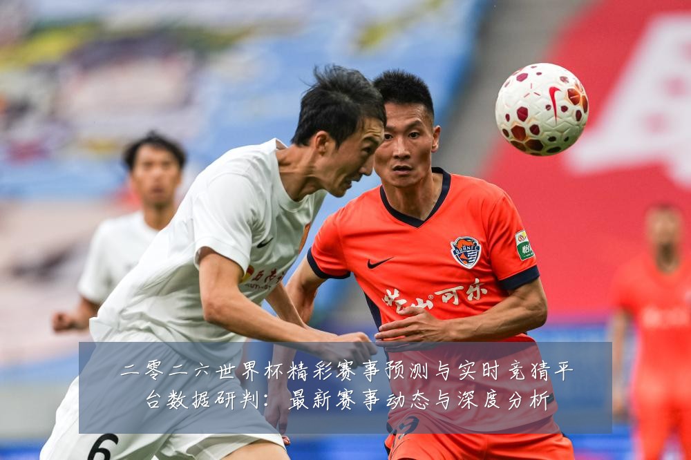 二零二六世界杯精彩赛事预测与实时竞猜平台数据研判：最新赛事动态与深度分析