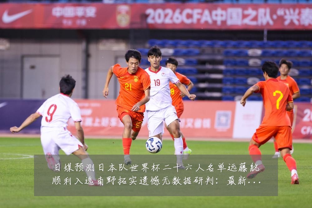 日媒预测日本队世界杯二十六人名单远藤航顺利入选南野拓实遗憾无数据研判：最新赛事动态与深度分析