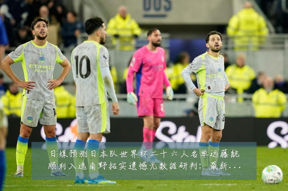 日媒预测日本队世界杯二十六人名单远藤航顺利入选南野拓实遗憾无数据研判：最新赛事动态与深度分析