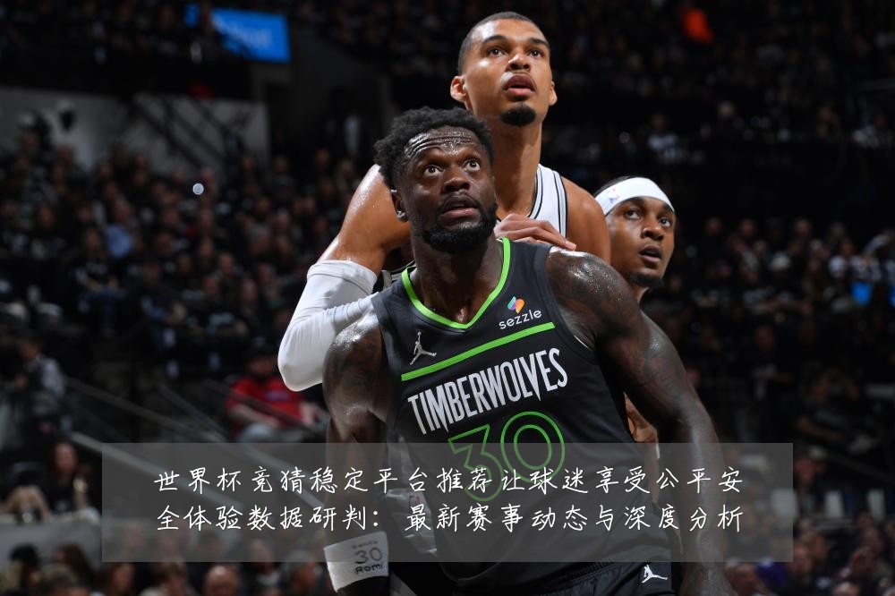 世界杯竞猜稳定平台推荐让球迷享受公平安全体验数据研判：最新赛事动态与深度分析