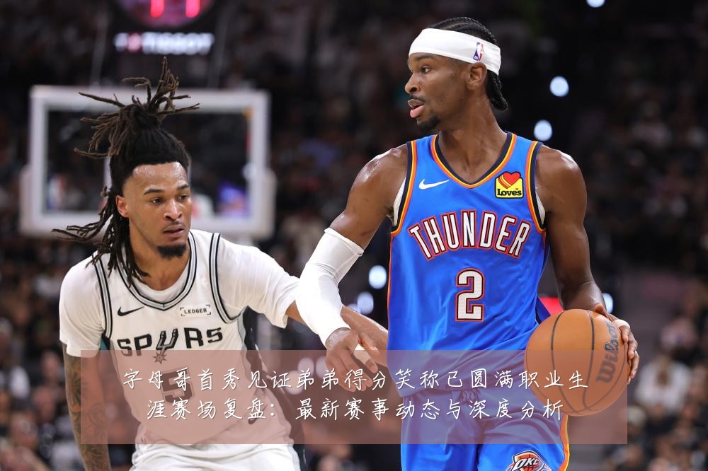 字母哥首秀见证弟弟得分笑称已圆满职业生涯赛场复盘：最新赛事动态与深度分析