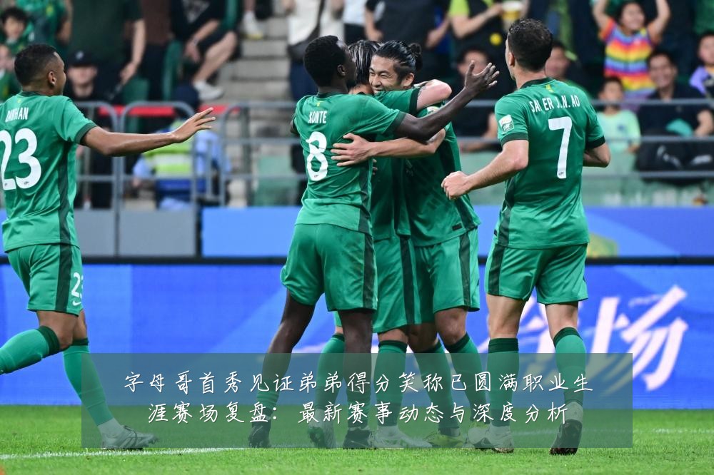 字母哥首秀见证弟弟得分笑称已圆满职业生涯赛场复盘：最新赛事动态与深度分析