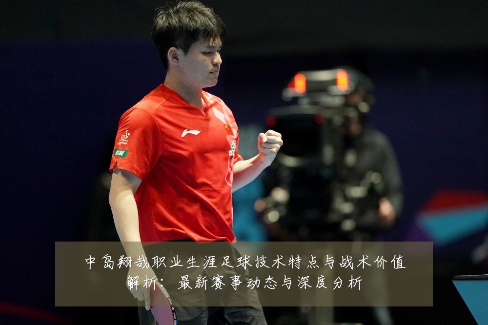 中岛翔哉职业生涯足球技术特点与战术价值解析：最新赛事动态与深度分析